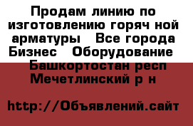 Продам линию по изготовлению горяч-ной арматуры - Все города Бизнес » Оборудование   . Башкортостан респ.,Мечетлинский р-н